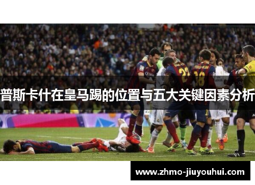 普斯卡什在皇马踢的位置与五大关键因素分析
