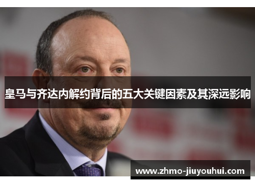 皇马与齐达内解约背后的五大关键因素及其深远影响