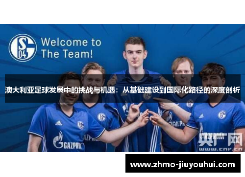 澳大利亚足球发展中的挑战与机遇:从基础建设到国际化路径的深度剖析 澳大利亚足球发展中的挑战与机遇:从基础建设到国际化路径的深度剖析