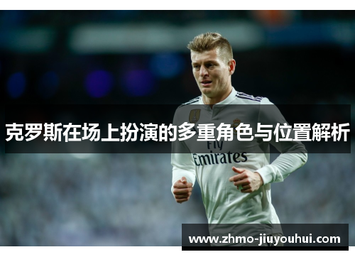 克罗斯在场上扮演的多重角色与位置解析