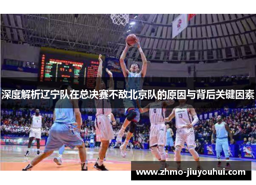 深度解析辽宁队在总决赛不敌北京队的原因与背后关键因素