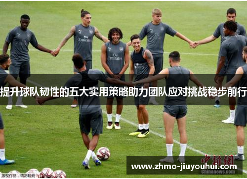 提升球队韧性的五大实用策略助力团队应对挑战稳步前行 提升球队韧性的五大实用策略助力团队应对挑战稳步前行