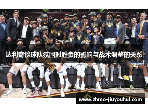 达利奇谈球队氛围对胜负的影响与战术调整的关系