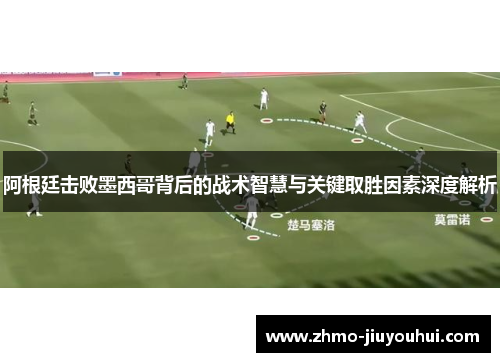 阿根廷击败墨西哥背后的战术智慧与关键取胜因素深度解析