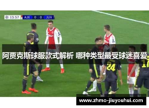 阿贾克斯球服款式解析 哪种类型最受球迷喜爱