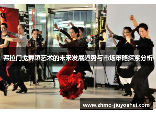 弗拉门戈舞蹈艺术的未来发展趋势与市场策略探索分析 弗拉门戈舞蹈艺术的未来发展趋势与市场策略探索分析
