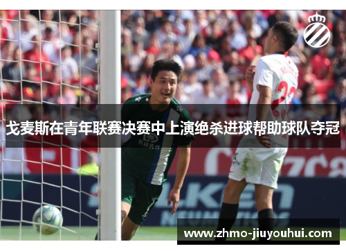 戈麦斯在青年联赛决赛中上演绝杀进球帮助球队夺冠 戈麦斯在青年联赛决赛中上演绝杀进球帮助球队夺冠