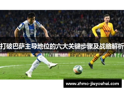 打破巴萨主导地位的六大关键步骤及战略解析 打破巴萨主导地位的六大关键步骤及战略解析