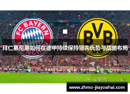 拜仁慕尼黑如何在德甲持续保持领先优势与战略布局 拜仁慕尼黑如何在德甲持续保持领先优势与战略布局