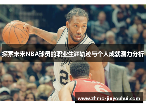 探索未来NBA球员的职业生涯轨迹与个人成就潜力分析 探索未来NBA球员的职业生涯轨迹与个人成就潜力分析