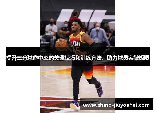 提升三分球命中率的关键技巧和训练方法,助力球员突破极限 提升三分球命中率的关键技巧和训练方法,助力球员突破极限