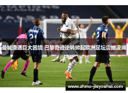 曼城遭遇巨大困境 巴黎奇迹逆转掀起欧洲足坛震撼波澜 曼城遭遇巨大困境 巴黎奇迹逆转掀起欧洲足坛震撼波澜