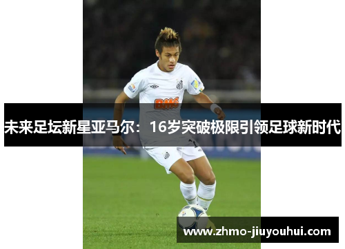 未来足坛新星亚马尔：16岁突破极限引领足球新时代