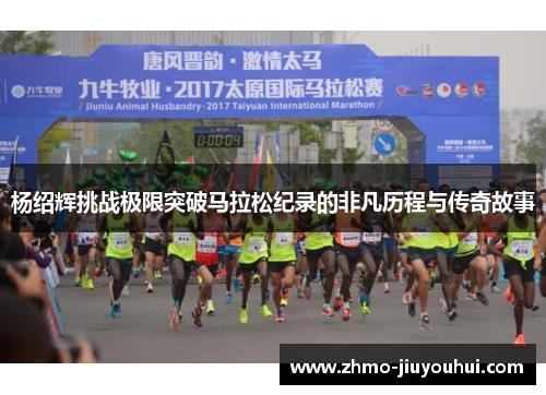 杨绍辉挑战极限突破马拉松纪录的非凡历程与传奇故事 杨绍辉挑战极限突破马拉松纪录的非凡历程与传奇故事