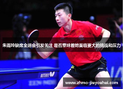 朱雨玲缺席全运会引发关注 是否意味着她面临更大的挑战和压力 朱雨玲缺席全运会引发关注 是否意味着她面临更大的挑战和压力