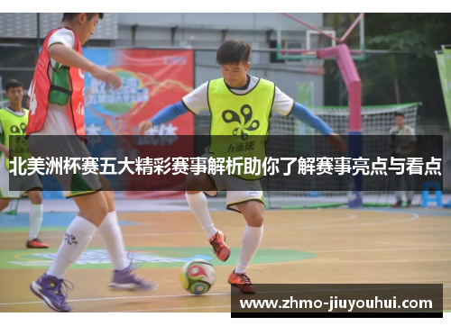 北美洲杯赛五大精彩赛事解析助你了解赛事亮点与看点 北美洲杯赛五大精彩赛事解析助你了解赛事亮点与看点