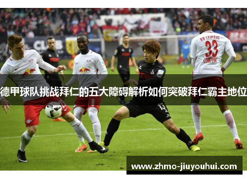 德甲球队挑战拜仁的五大障碍解析如何突破拜仁霸主地位