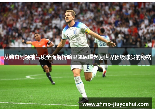 从勤奋到领袖气质全面解析哈里凯恩崛起为世界顶级球员的秘密 从勤奋到领袖气质全面解析哈里凯恩崛起为世界顶级球员的秘密