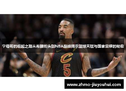 字母哥的崛起之路从希腊街头到NBA巅峰揭示篮球天赋与国家荣耀的秘密