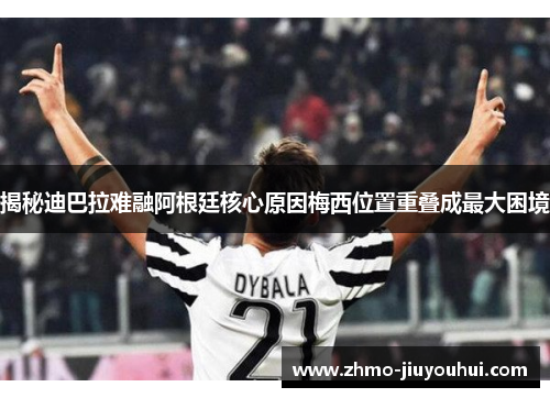 揭秘迪巴拉难融阿根廷核心原因梅西位置重叠成最大困境 揭秘迪巴拉难融阿根廷核心原因梅西位置重叠成最大困境