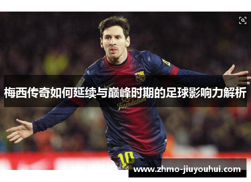 梅西传奇如何延续与巅峰时期的足球影响力解析 梅西传奇如何延续与巅峰时期的足球影响力解析