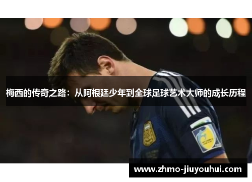 梅西的传奇之路:从阿根廷少年到全球足球艺术大师的成长历程 梅西的传奇之路:从阿根廷少年到全球足球艺术大师的成长历程
