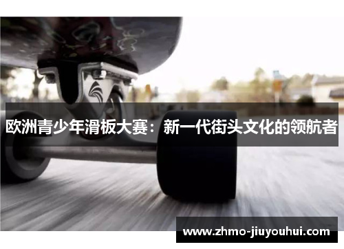 欧洲青少年滑板大赛：新一代街头文化的领航者