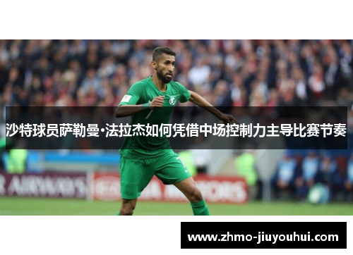 沙特球员萨勒曼·法拉杰如何凭借中场控制力主导比赛节奏 沙特球员萨勒曼·法拉杰如何凭借中场控制力主导比赛节奏