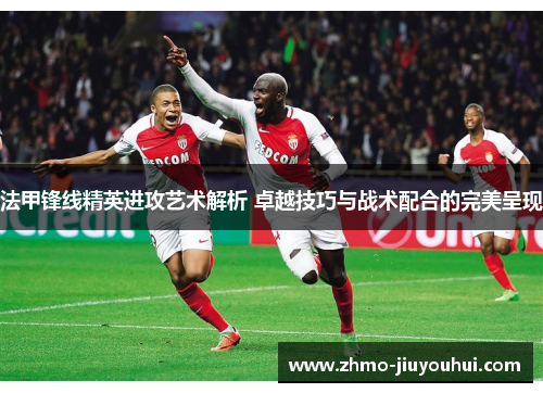 法甲锋线精英进攻艺术解析 卓越技巧与战术配合的完美呈现