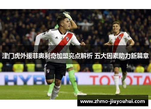 津门虎外援菲奥利奇加盟亮点解析 五大因素助力新篇章