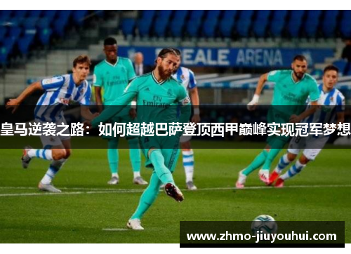 皇马逆袭之路:如何超越巴萨登顶西甲巅峰实现冠军梦想 皇马逆袭之路:如何超越巴萨登顶西甲巅峰实现冠军梦想