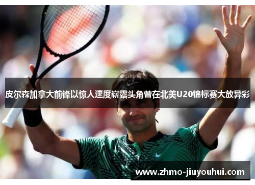 皮尔森加拿大前锋以惊人速度崭露头角曾在北美U20锦标赛大放异彩 皮尔森加拿大前锋以惊人速度崭露头角曾在北美U20锦标赛大放异彩