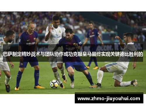 巴萨制定精妙战术与团队协作成功克服皇马最终实现关键德比胜利的 巴萨制定精妙战术与团队协作成功克服皇马最终实现关键德比胜利的