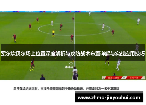 索尔坎贝尔场上位置深度解析与攻防战术布置详解与实战应用技巧 索尔坎贝尔场上位置深度解析与攻防战术布置详解与实战应用技巧