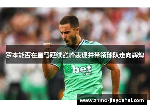 罗本能否在皇马延续巅峰表现并带领球队走向辉煌 罗本能否在皇马延续巅峰表现并带领球队走向辉煌