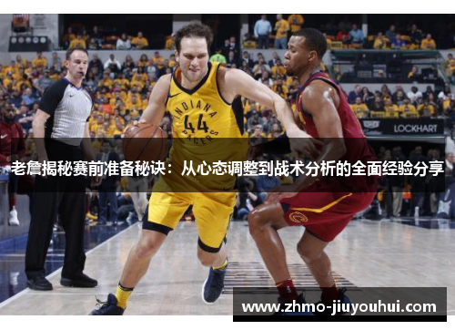 老詹揭秘赛前准备秘诀:从心态调整到战术分析的全面经验分享 老詹揭秘赛前准备秘诀:从心态调整到战术分析的全面经验分享