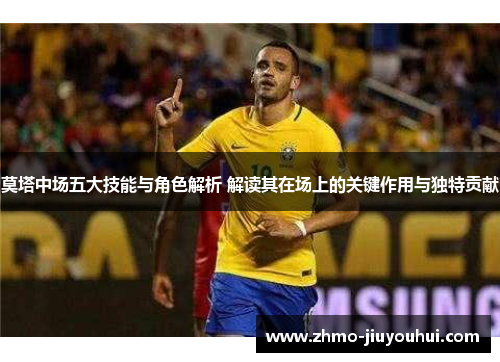 莫塔中场五大技能与角色解析 解读其在场上的关键作用与独特贡献 莫塔中场五大技能与角色解析 解读其在场上的关键作用与独特贡献