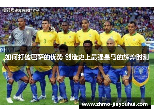 如何打破巴萨的优势 创造史上最强皇马的辉煌时刻