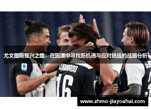 尤文图斯复兴之路：在困境中寻找新机遇与应对挑战的战略分析