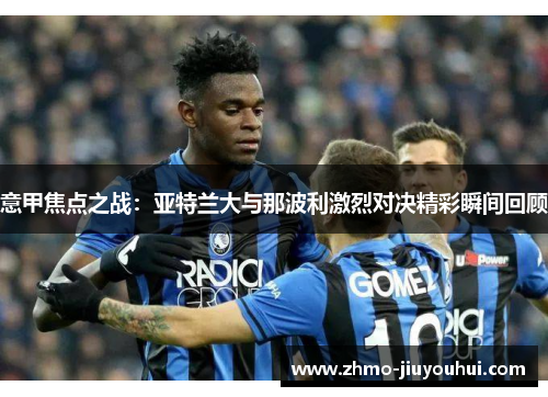 意甲焦点之战：亚特兰大与那波利激烈对决精彩瞬间回顾