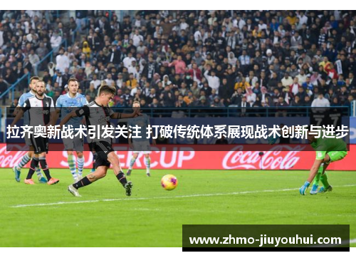 拉齐奥新战术引发关注 打破传统体系展现战术创新与进步