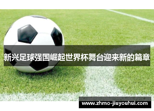 新兴足球强国崛起世界杯舞台迎来新的篇章