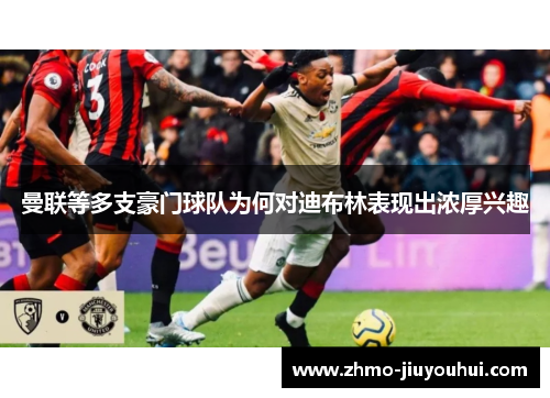 曼联等多支豪门球队为何对迪布林表现出浓厚兴趣