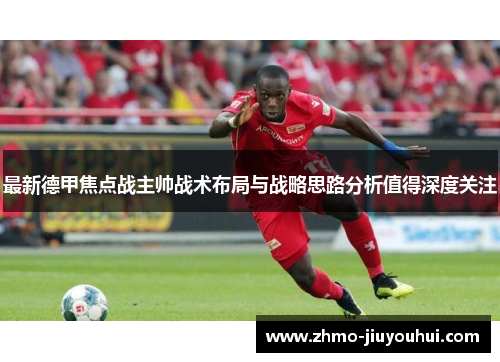 最新德甲焦点战主帅战术布局与战略思路分析值得深度关注