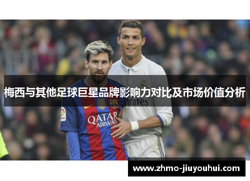 梅西与其他足球巨星品牌影响力对比及市场价值分析