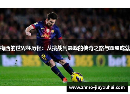 梅西的世界杯历程：从挑战到巅峰的传奇之路与辉煌成就