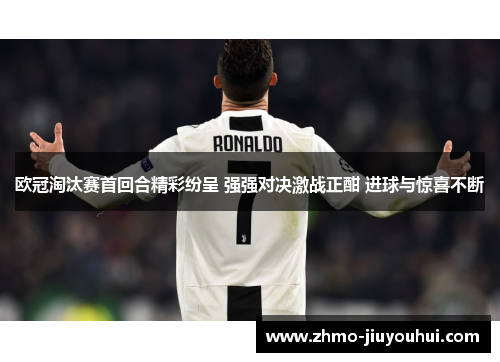 欧冠淘汰赛首回合精彩纷呈 强强对决激战正酣 进球与惊喜不断 欧冠淘汰赛首回合精彩纷呈 强强对决激战正酣 进球与惊喜不断