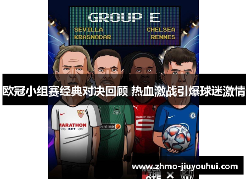 欧冠小组赛经典对决回顾 热血激战引爆球迷激情 欧冠小组赛经典对决回顾 热血激战引爆球迷激情
