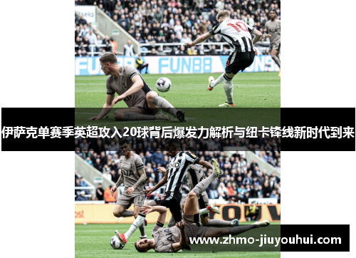 伊萨克单赛季英超攻入20球背后爆发力解析与纽卡锋线新时代到来 伊萨克单赛季英超攻入20球背后爆发力解析与纽卡锋线新时代到来