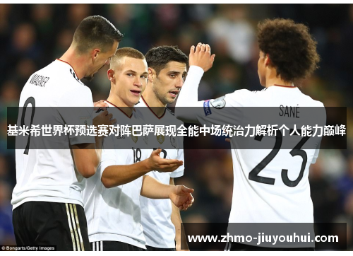 基米希世界杯预选赛对阵巴萨展现全能中场统治力解析个人能力巅峰 基米希世界杯预选赛对阵巴萨展现全能中场统治力解析个人能力巅峰